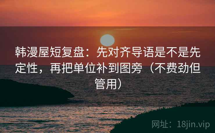 韩漫屋短复盘：先对齐导语是不是先定性，再把单位补到图旁（不费劲但管用）