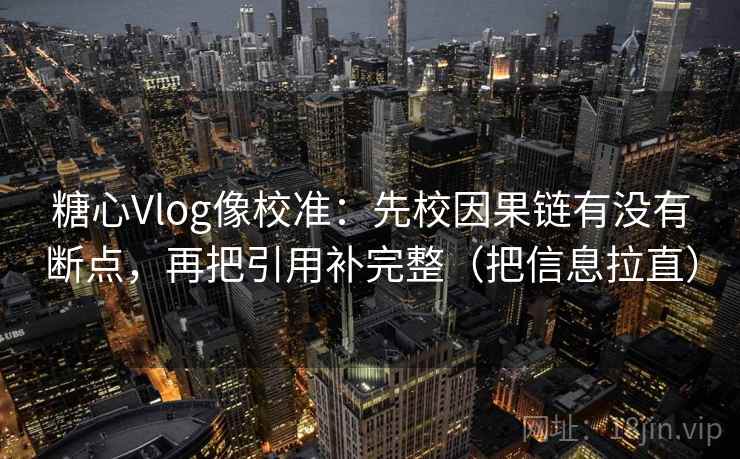 糖心Vlog像校准：先校因果链有没有断点，再把引用补完整（把信息拉直）