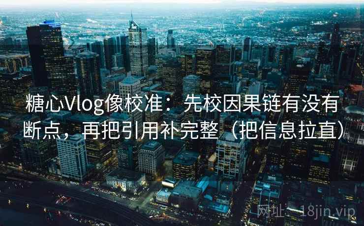 糖心Vlog像校准：先校因果链有没有断点，再把引用补完整（把信息拉直）