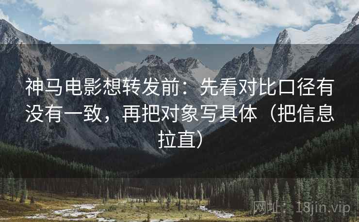 神马电影想转发前：先看对比口径有没有一致，再把对象写具体（把信息拉直）
