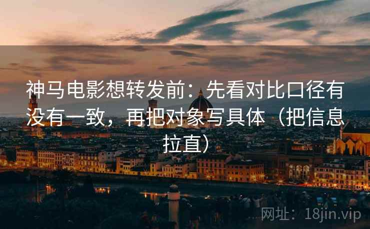 神马电影想转发前：先看对比口径有没有一致，再把对象写具体（把信息拉直）