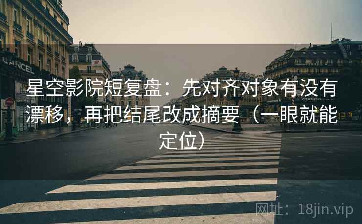 星空影院短复盘：先对齐对象有没有漂移，再把结尾改成摘要（一眼就能定位）