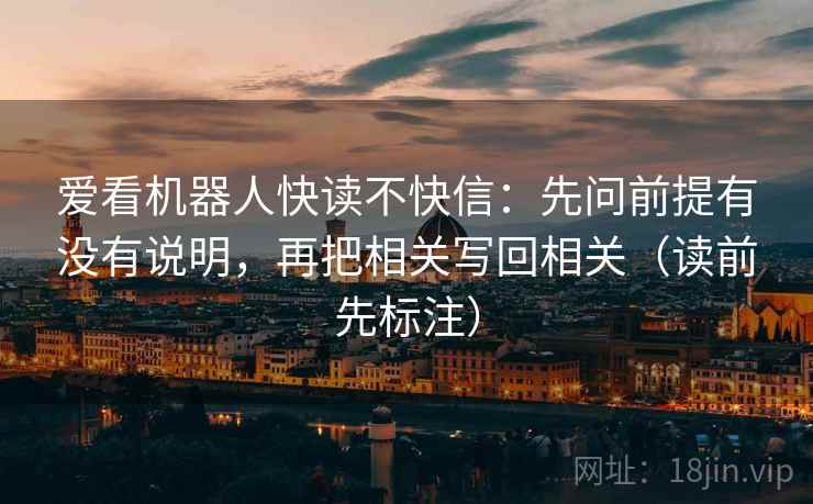 爱看机器人快读不快信：先问前提有没有说明，再把相关写回相关（读前先标注）