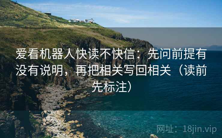 爱看机器人快读不快信：先问前提有没有说明，再把相关写回相关（读前先标注）
