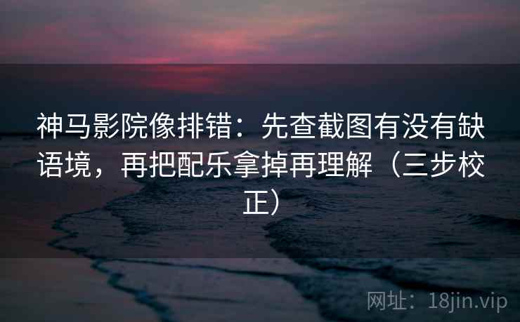 神马影院像排错：先查截图有没有缺语境，再把配乐拿掉再理解（三步校正）