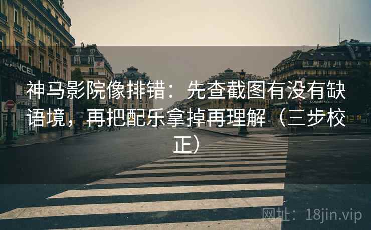 神马影院像排错：先查截图有没有缺语境，再把配乐拿掉再理解（三步校正）