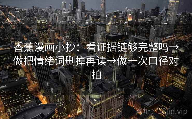 香蕉漫画小抄：看证据链够完整吗→做把情绪词删掉再读→做一次口径对拍