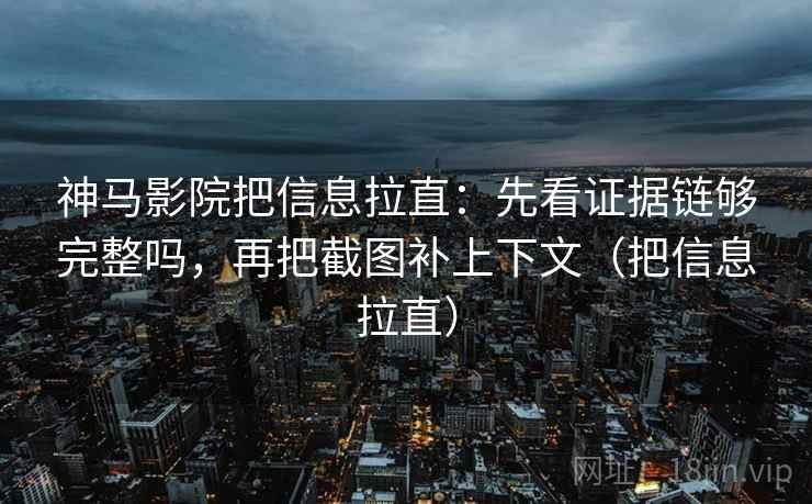 神马影院把信息拉直：先看证据链够完整吗，再把截图补上下文（把信息拉直）