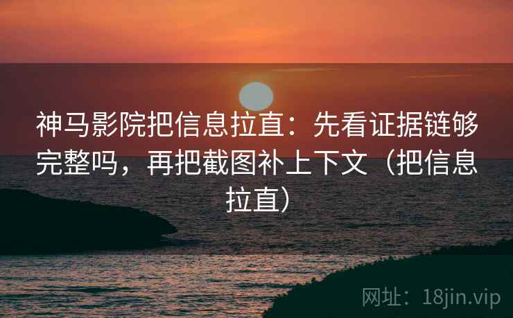 神马影院把信息拉直：先看证据链够完整吗，再把截图补上下文（把信息拉直）