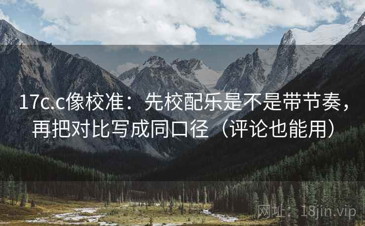 17c.c像校准：先校配乐是不是带节奏，再把对比写成同口径（评论也能用）