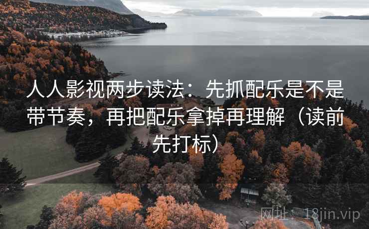 人人影视两步读法：先抓配乐是不是带节奏，再把配乐拿掉再理解（读前先打标）