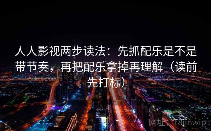 人人影视两步读法：先抓配乐是不是带节奏，再把配乐拿掉再理解（读前先打标）