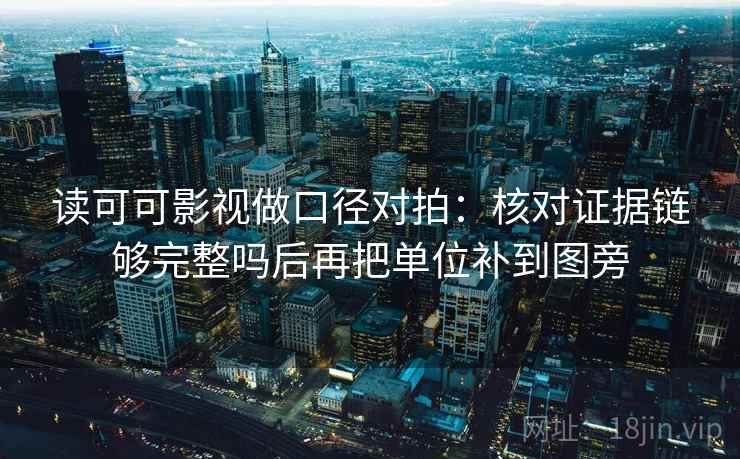 读可可影视做口径对拍：核对证据链够完整吗后再把单位补到图旁