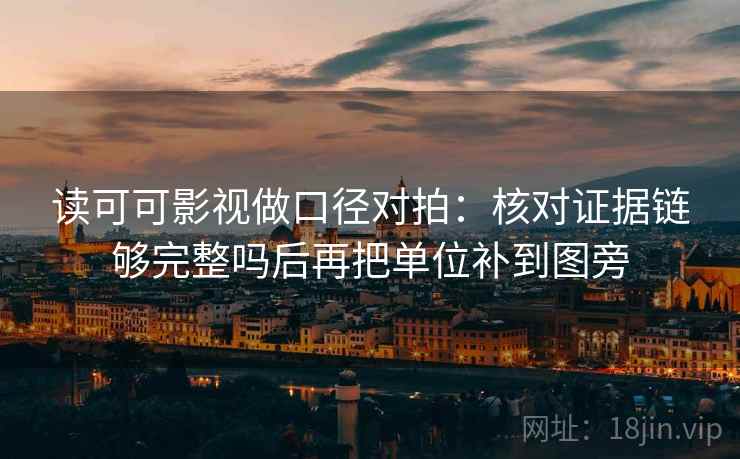 读可可影视做口径对拍：核对证据链够完整吗后再把单位补到图旁