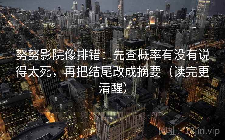 努努影院像排错：先查概率有没有说得太死，再把结尾改成摘要（读完更清醒）