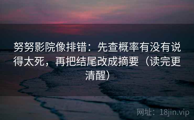 努努影院像排错：先查概率有没有说得太死，再把结尾改成摘要（读完更清醒）
