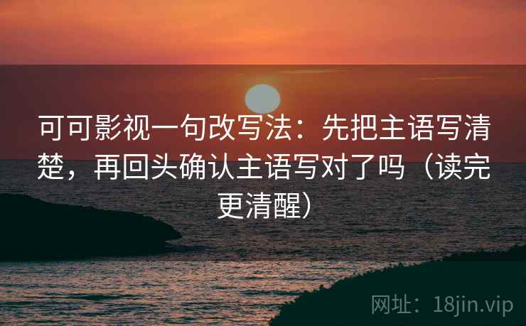可可影视一句改写法：先把主语写清楚，再回头确认主语写对了吗（读完更清醒）