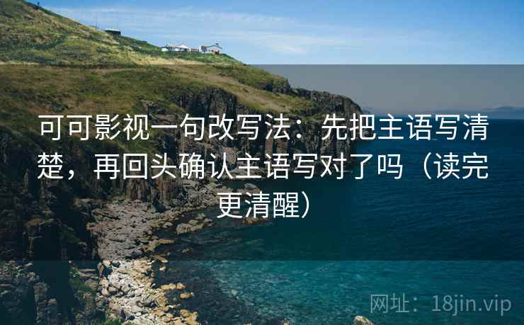 可可影视一句改写法：先把主语写清楚，再回头确认主语写对了吗（读完更清醒）