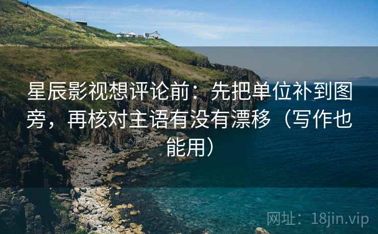 星辰影视想评论前：先把单位补到图旁，再核对主语有没有漂移（写作也能用）