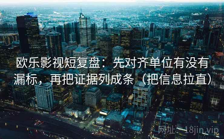 欧乐影视短复盘：先对齐单位有没有漏标，再把证据列成条（把信息拉直）