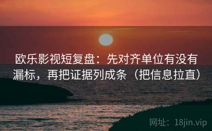欧乐影视短复盘：先对齐单位有没有漏标，再把证据列成条（把信息拉直）