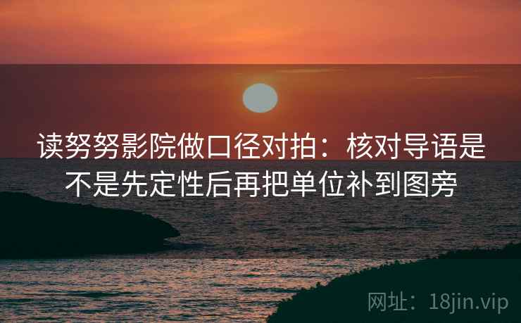 读努努影院做口径对拍：核对导语是不是先定性后再把单位补到图旁