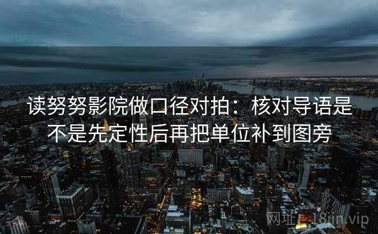 读努努影院做口径对拍：核对导语是不是先定性后再把单位补到图旁
