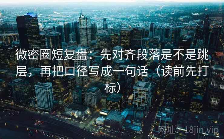 微密圈短复盘：先对齐段落是不是跳层，再把口径写成一句话（读前先打标）