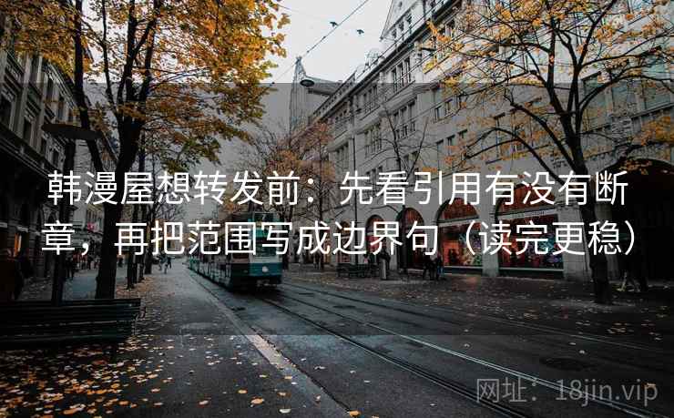 韩漫屋想转发前：先看引用有没有断章，再把范围写成边界句（读完更稳）