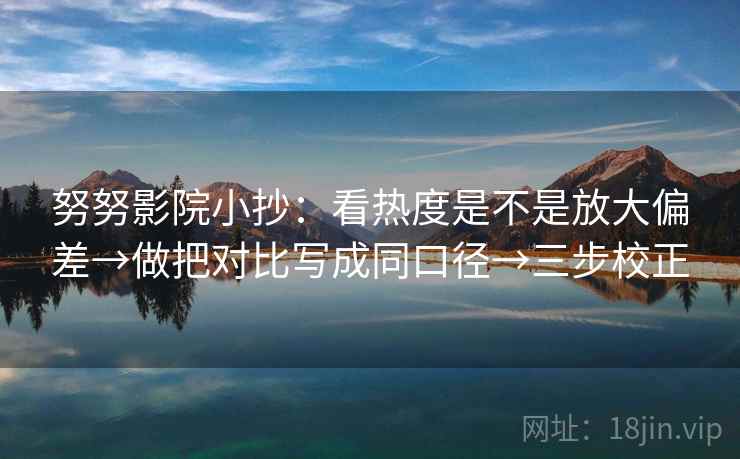 努努影院小抄：看热度是不是放大偏差→做把对比写成同口径→三步校正