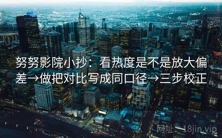 努努影院小抄：看热度是不是放大偏差→做把对比写成同口径→三步校正