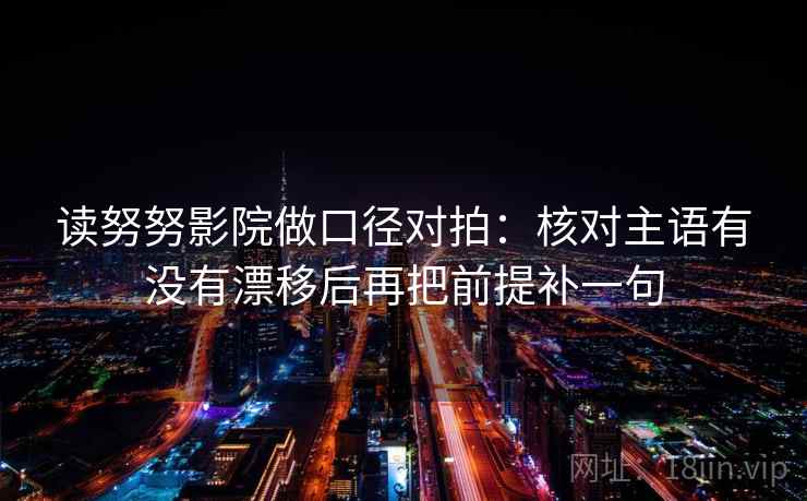 读努努影院做口径对拍：核对主语有没有漂移后再把前提补一句