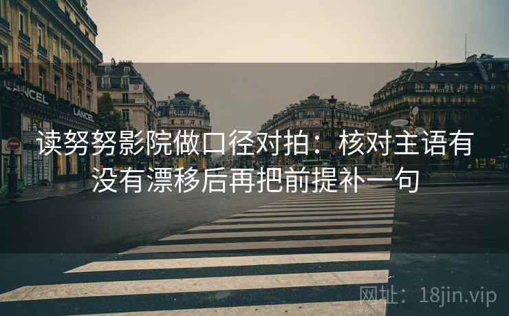 读努努影院做口径对拍：核对主语有没有漂移后再把前提补一句