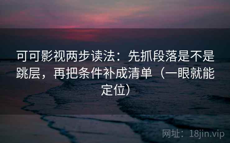 可可影视两步读法：先抓段落是不是跳层，再把条件补成清单（一眼就能定位）