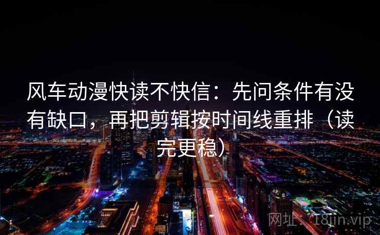 风车动漫快读不快信：先问条件有没有缺口，再把剪辑按时间线重排（读完更稳）
