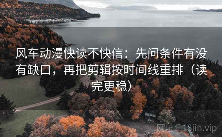 风车动漫快读不快信：先问条件有没有缺口，再把剪辑按时间线重排（读完更稳）