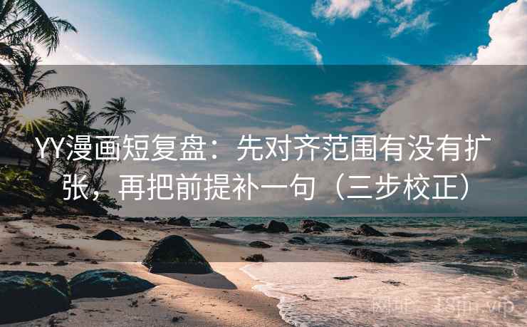 YY漫画短复盘：先对齐范围有没有扩张，再把前提补一句（三步校正）