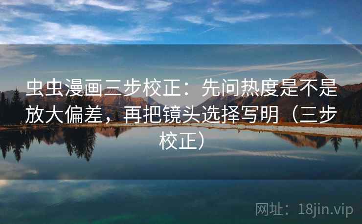 虫虫漫画三步校正：先问热度是不是放大偏差，再把镜头选择写明（三步校正）