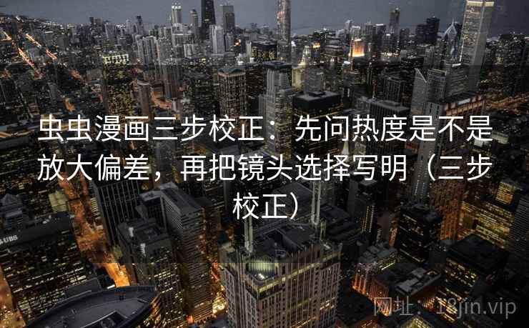 虫虫漫画三步校正：先问热度是不是放大偏差，再把镜头选择写明（三步校正）