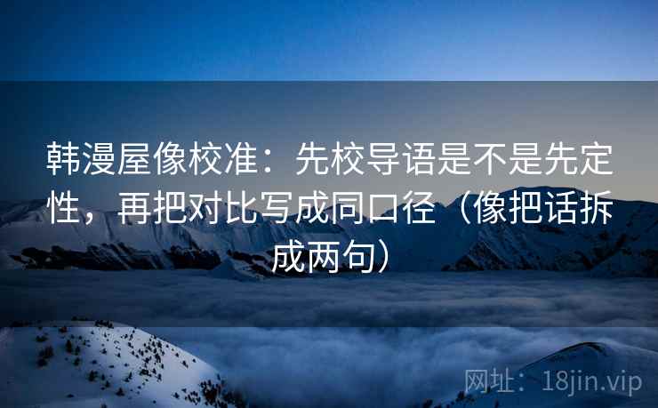 韩漫屋像校准：先校导语是不是先定性，再把对比写成同口径（像把话拆成两句）