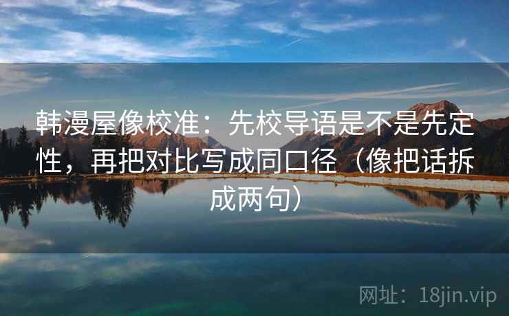 韩漫屋像校准：先校导语是不是先定性，再把对比写成同口径（像把话拆成两句）