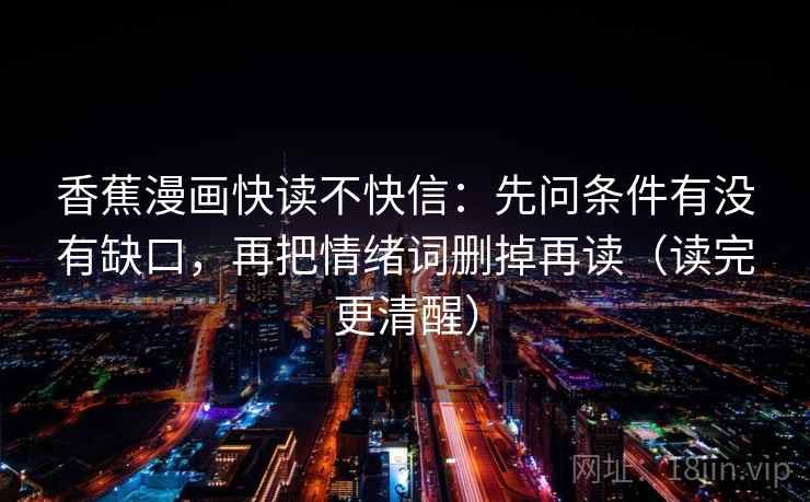 香蕉漫画快读不快信：先问条件有没有缺口，再把情绪词删掉再读（读完更清醒）