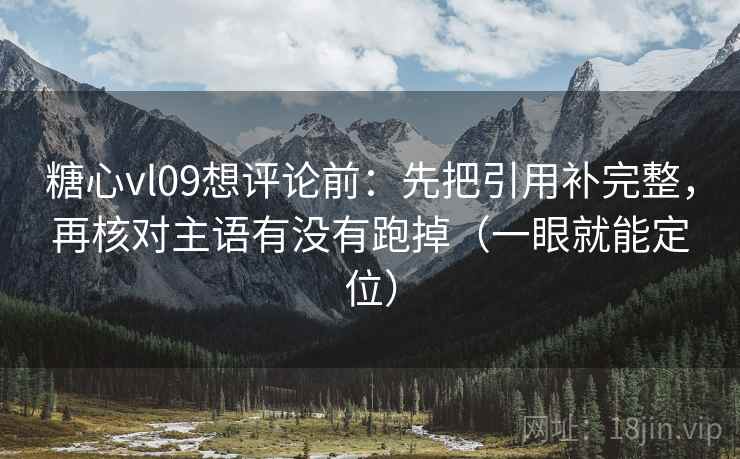 糖心vl09想评论前：先把引用补完整，再核对主语有没有跑掉（一眼就能定位）
