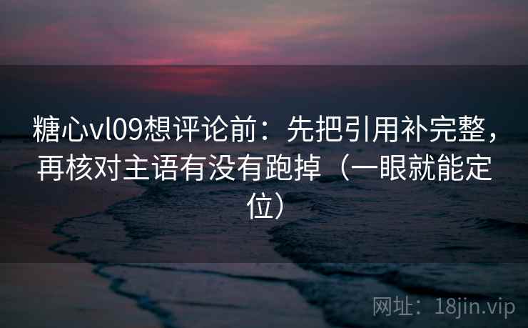 糖心vl09想评论前：先把引用补完整，再核对主语有没有跑掉（一眼就能定位）