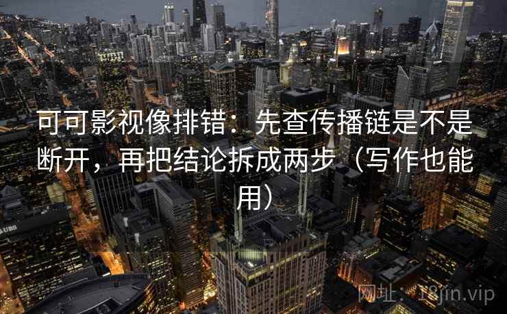可可影视像排错：先查传播链是不是断开，再把结论拆成两步（写作也能用）