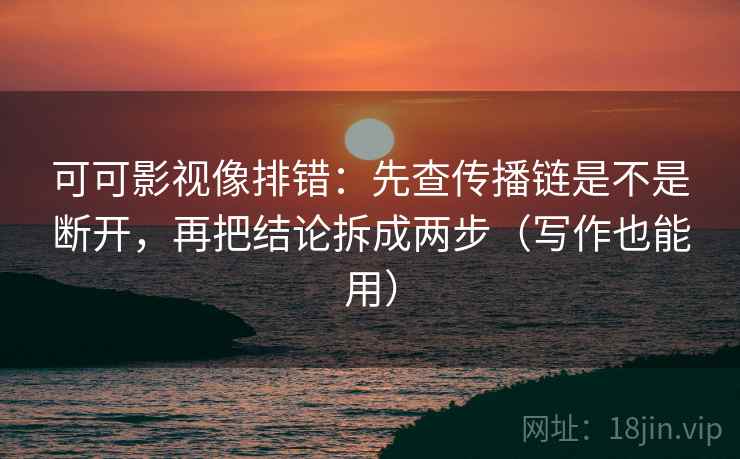 可可影视像排错：先查传播链是不是断开，再把结论拆成两步（写作也能用）