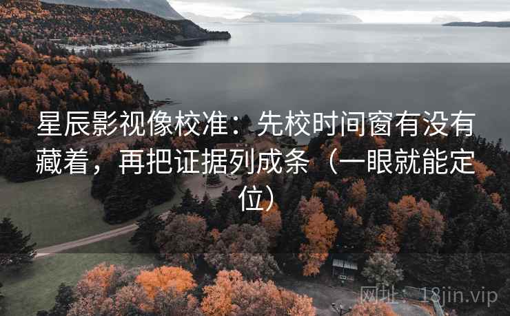 星辰影视像校准:先校时间窗有没有藏着,再把证据列成条(一眼就能定位) 星辰影视像校准:先校时间窗有没有藏着,再把证据列成条(一眼就能定位)