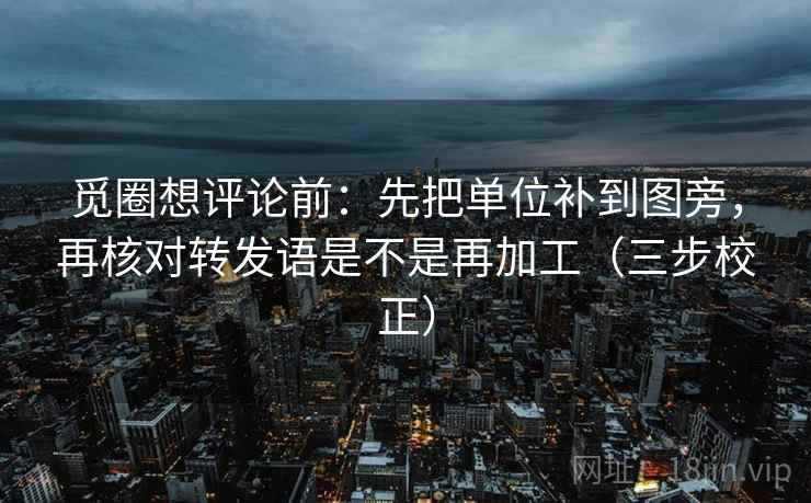 觅圈想评论前：先把单位补到图旁，再核对转发语是不是再加工（三步校正）