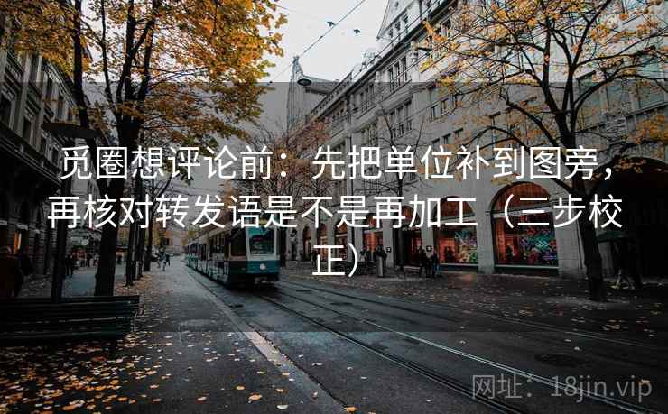 觅圈想评论前：先把单位补到图旁，再核对转发语是不是再加工（三步校正）