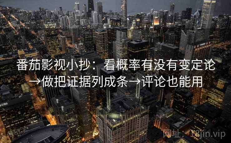 番茄影视小抄：看概率有没有变定论→做把证据列成条→评论也能用